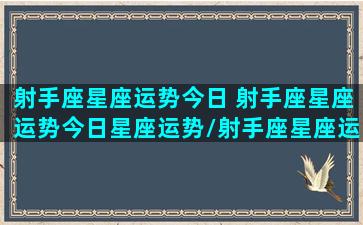 射手座星座运势今日 射手座星座运势今日星座运势/射手座星座运势今日 射手座星座运势今日星座运势-我的网站